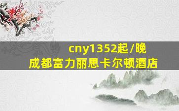 cny1352起/晚 成都富力丽思卡尔顿酒店